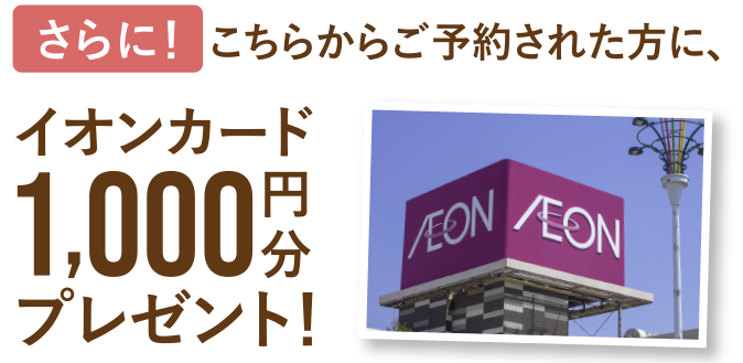 さらに！こちらからご予約された方に、イオンカード1,000円分プレゼント！
