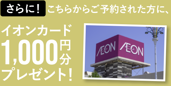 さらに！こちらからご予約された方に、イオンカード1,000円分プレゼント！