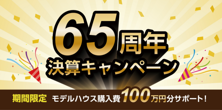 65周年決算キャンペーン 期間限定モデルハウス購入費100万円分サポート！